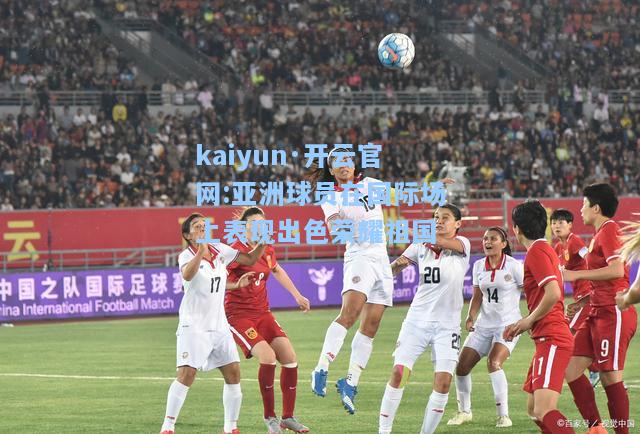 kaiyun·开云官网:亚洲球员在国际场上表现出色荣耀祖国