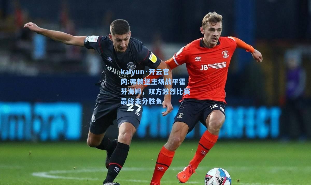 kaiyun·开云官网:弗赖堡主场战平霍芬海姆，双方激烈比赛最终未分胜负